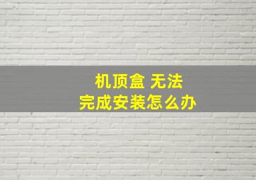 机顶盒 无法完成安装怎么办